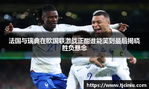 法国与瑞典在欧国联激战正酣谁能笑到最后揭晓胜负悬念